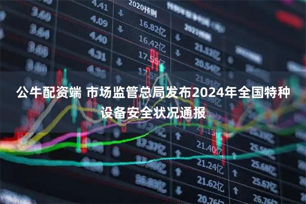 公牛配资端 市场监管总局发布2024年全国特种设备安全状况通报