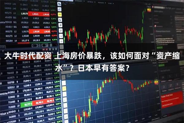 大牛时代配资 上海房价暴跌，该如何面对“资产缩水”？日本早有答案？