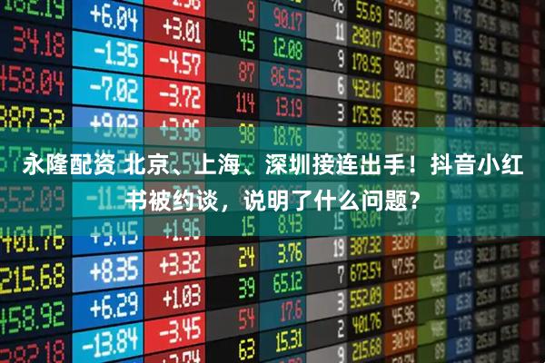 永隆配资 北京、上海、深圳接连出手！抖音小红书被约谈，说明了什么问题？