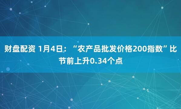 财盘配资 1月4日：“农产品批发价格200指数”比节前上升0.34个点