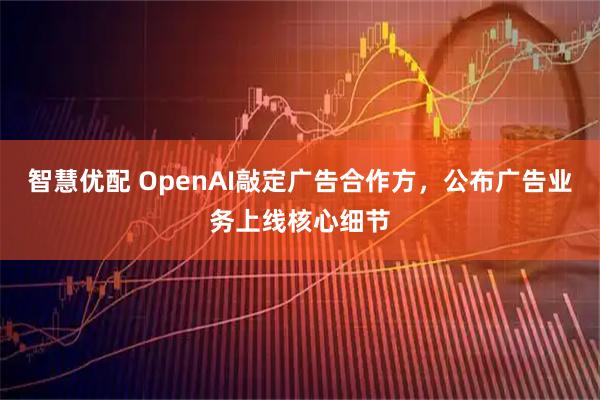 智慧优配 OpenAI敲定广告合作方，公布广告业务上线核心细节