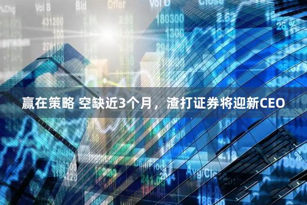 赢在策略 空缺近3个月，渣打证券将迎新CEO