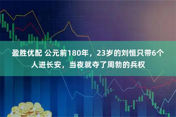 盈胜优配 公元前180年，23岁的刘恒只带6个人进长安，当夜就夺了周勃的兵权