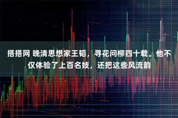 搭搭网 晚清思想家王韬，寻花问柳四十载。他不仅体验了上百名妓，还把这些风流韵