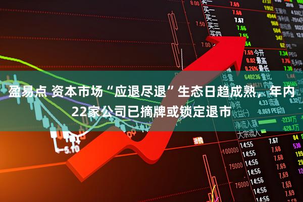盈易点 资本市场“应退尽退”生态日趋成熟，年内22家公司已摘牌或锁定退市