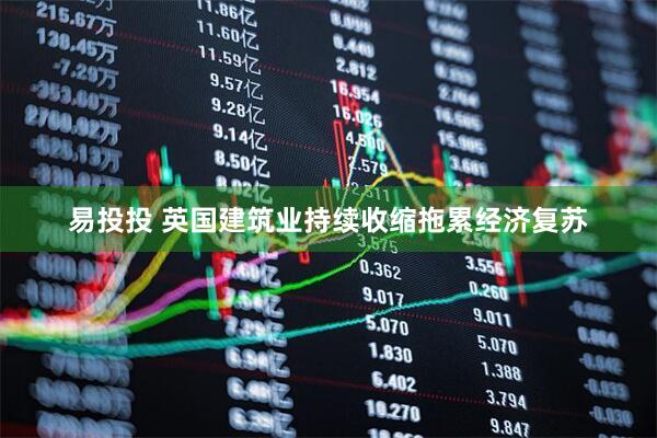 易投投 英国建筑业持续收缩拖累经济复苏